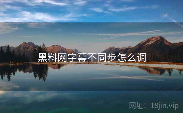 黑料网字幕不同步怎么调 第1张 黑料网字幕不同步怎么调 第1张