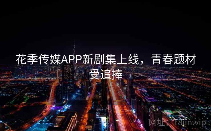 花季传媒APP新剧集上线,青春题材受追捧 第2张 花季传媒APP新剧集上线,青春题材受追捧 第2张