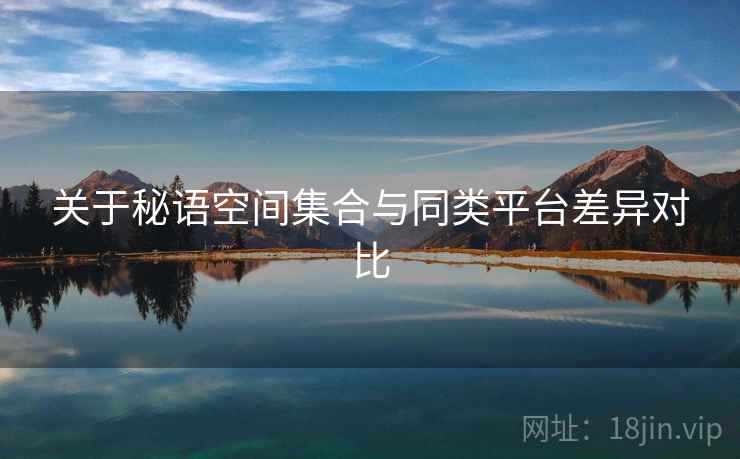 关于秘语空间集合与同类平台差异对比 第2张 关于秘语空间集合与同类平台差异对比 第2张
