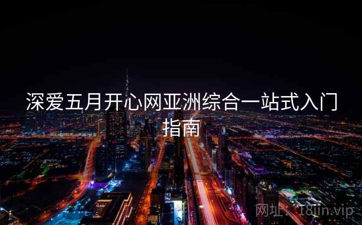 深爱五月开心网亚洲综合一站式入门指南  第1张